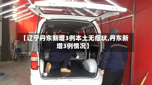 【辽宁丹东新增3例本土无症状,丹东新增3例情况】-第1张图片