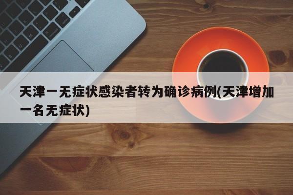 天津一无症状感染者转为确诊病例(天津增加一名无症状)