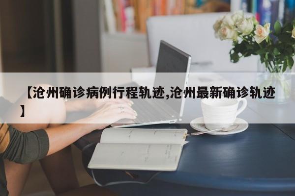 【沧州确诊病例行程轨迹,沧州最新确诊轨迹】