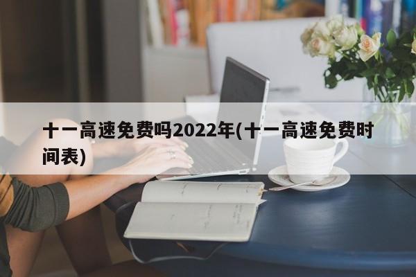 十一高速免费吗2022年(十一高速免费时间表)