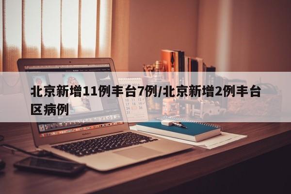 北京新增11例丰台7例/北京新增2例丰台区病例
