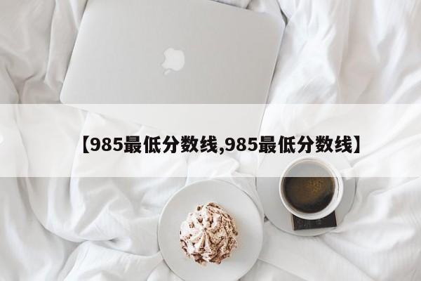 【985最低分数线,985最低分数线】
