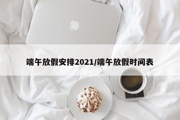 端午放假安排2021/端午放假时间表